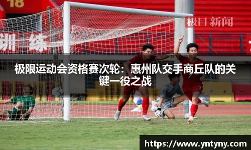 极限运动会资格赛次轮：惠州队交手商丘队的关键一役之战