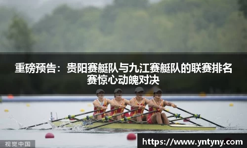 重磅预告：贵阳赛艇队与九江赛艇队的联赛排名赛惊心动魄对决