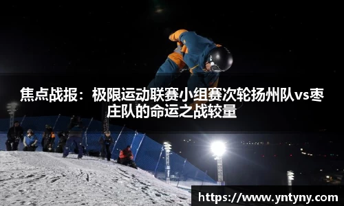 焦点战报：极限运动联赛小组赛次轮扬州队vs枣庄队的命运之战较量