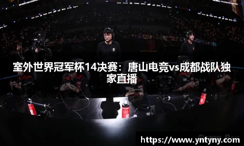 室外世界冠军杯14决赛：唐山电竞vs成都战队独家直播