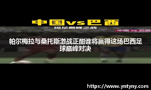 帕尔梅拉与桑托斯激战正酣谁将赢得这场巴西足球巅峰对决