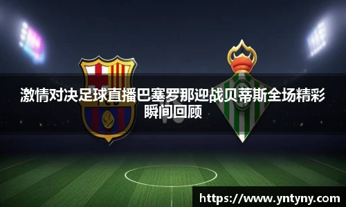 激情对决足球直播巴塞罗那迎战贝蒂斯全场精彩瞬间回顾